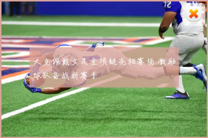 大克佩戴女足金项链亮相赛场 激励球队备战新赛季