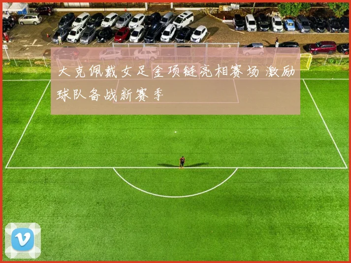 大克佩戴女足金项链亮相赛场 激励球队备战新赛季